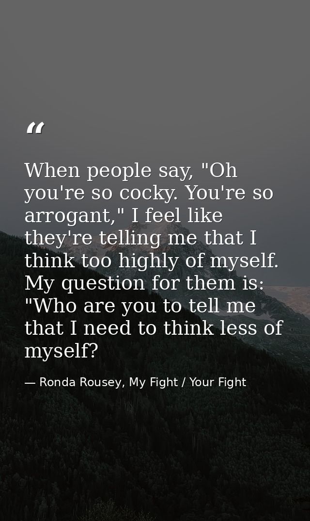 When people say, "Oh you're so cocky. You're so arrogant," I feel like they're telling me that I think too highly of mys — Ronda Rousey, My Fight / Your Fight