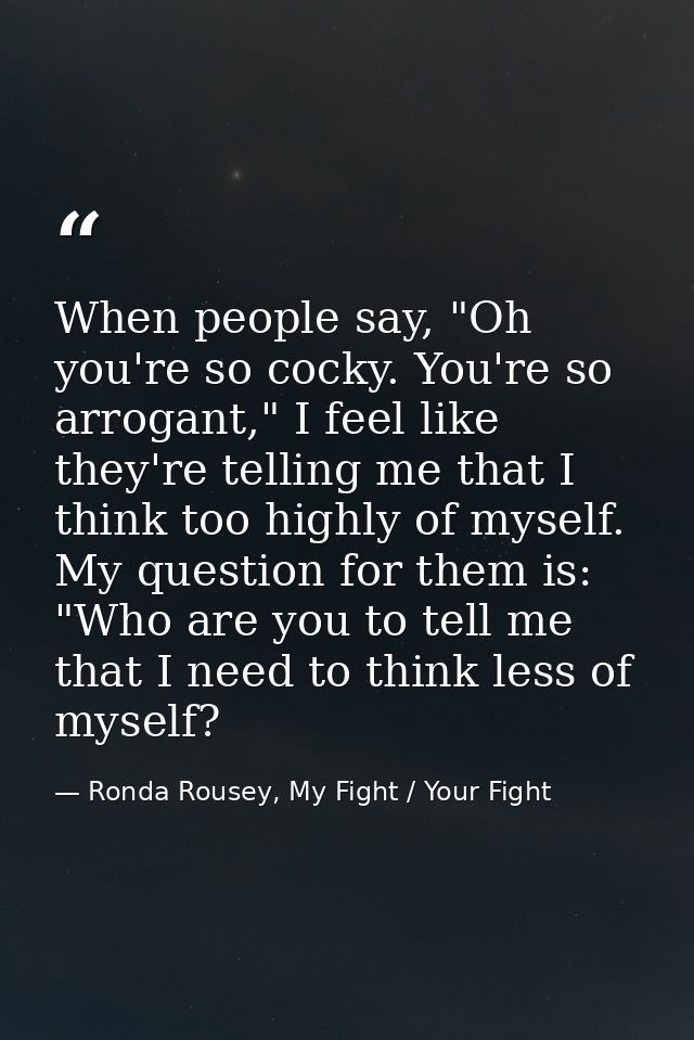 When people say, "Oh you're so cocky. You're so arrogant," I feel like they're telling me that I think too highly of mys — Ronda Rousey, My Fight / Your Fight