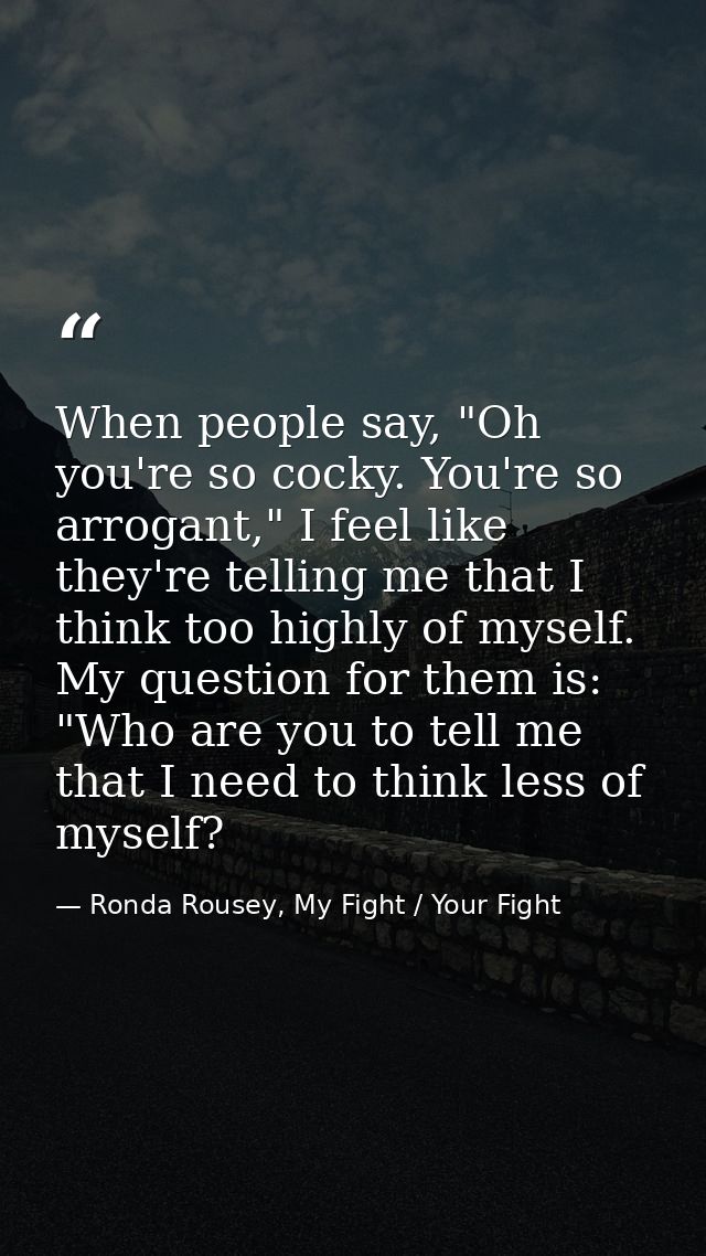 When people say, "Oh you're so cocky. You're so arrogant," I feel like they're telling me that I think too highly of mys — Ronda Rousey, My Fight / Your Fight