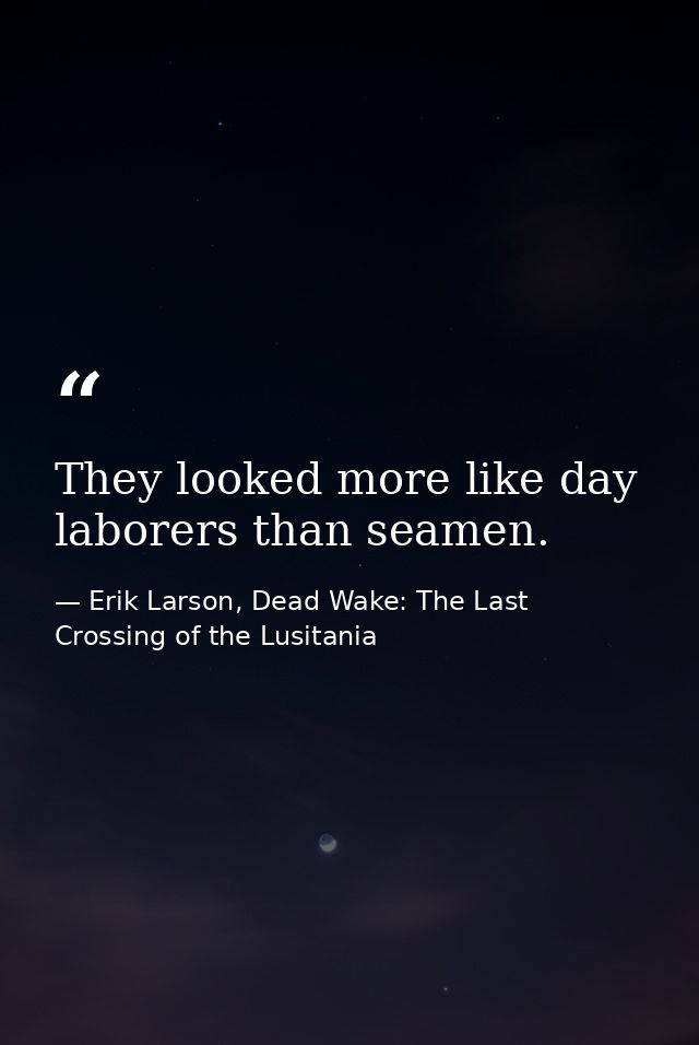 They looked more like day laborers than seamen. — Erik Larson, Dead Wake: The Last Crossing of the Lusitania