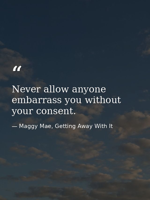 Never allow anyone embarrass you without your consent. — Maggy Mae, Getting Away With It