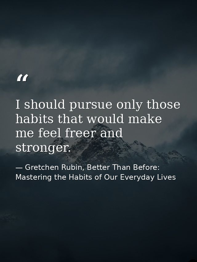 I should pursue only those habits that would make me feel freer and stronger. — Gretchen Rubin, Better Than Before: Mastering the Habits of Our Everyday Lives