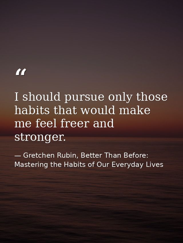 I should pursue only those habits that would make me feel freer and stronger. — Gretchen Rubin, Better Than Before: Mastering the Habits of Our Everyday Lives