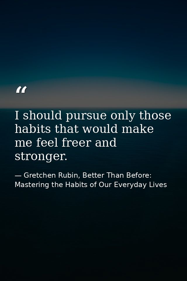 I should pursue only those habits that would make me feel freer and stronger. — Gretchen Rubin, Better Than Before: Mastering the Habits of Our Everyday Lives
