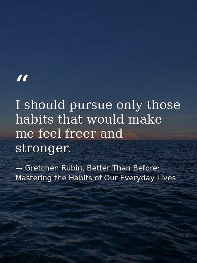 I should pursue only those habits that would make me feel freer and stronger. — Gretchen Rubin, Better Than Before: Mastering the Habits of Our Everyday Lives