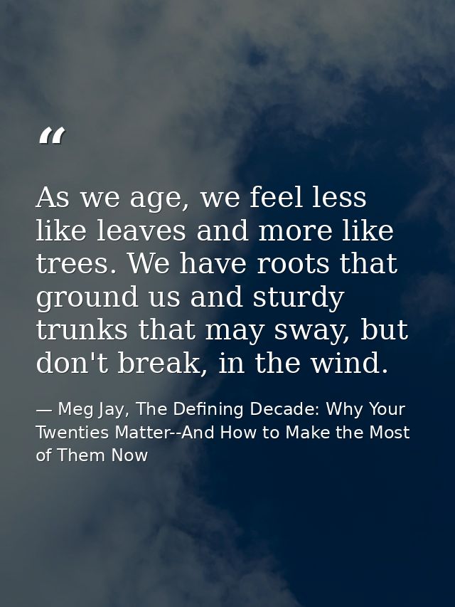 As we age, we feel less like leaves and more like trees. We have roots that ground us and sturdy trunks that may sway, b — Meg Jay, The Defining Decade: Why Your Twenties Matter--And How to Make the Most of Them Now