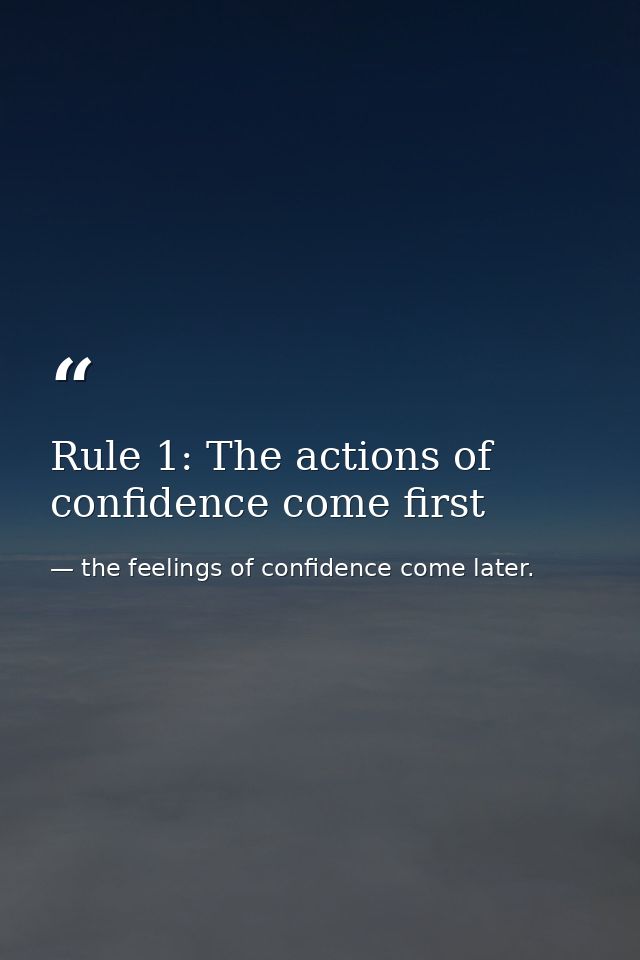 Rule 1: The actions of confidence come first — the feelings of confidence come later.