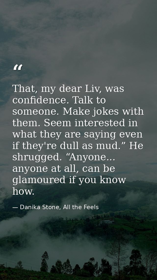 That, my dear Liv, was confidence. Talk to someone. Make jokes with them. Seem interested in what they are saying even i — Danika Stone, All the Feels