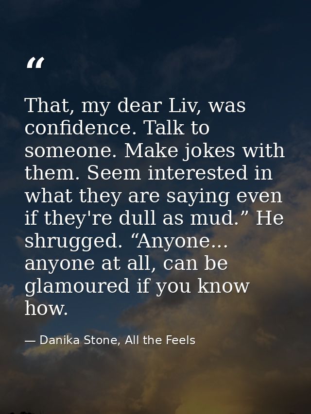 That, my dear Liv, was confidence. Talk to someone. Make jokes with them. Seem interested in what they are saying even i — Danika Stone, All the Feels