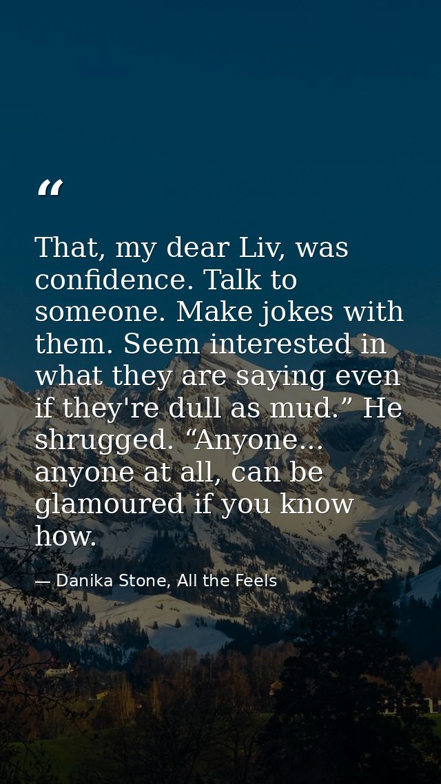 That, my dear Liv, was confidence. Talk to someone. Make jokes with them. Seem interested in what they are saying even i — Danika Stone, All the Feels