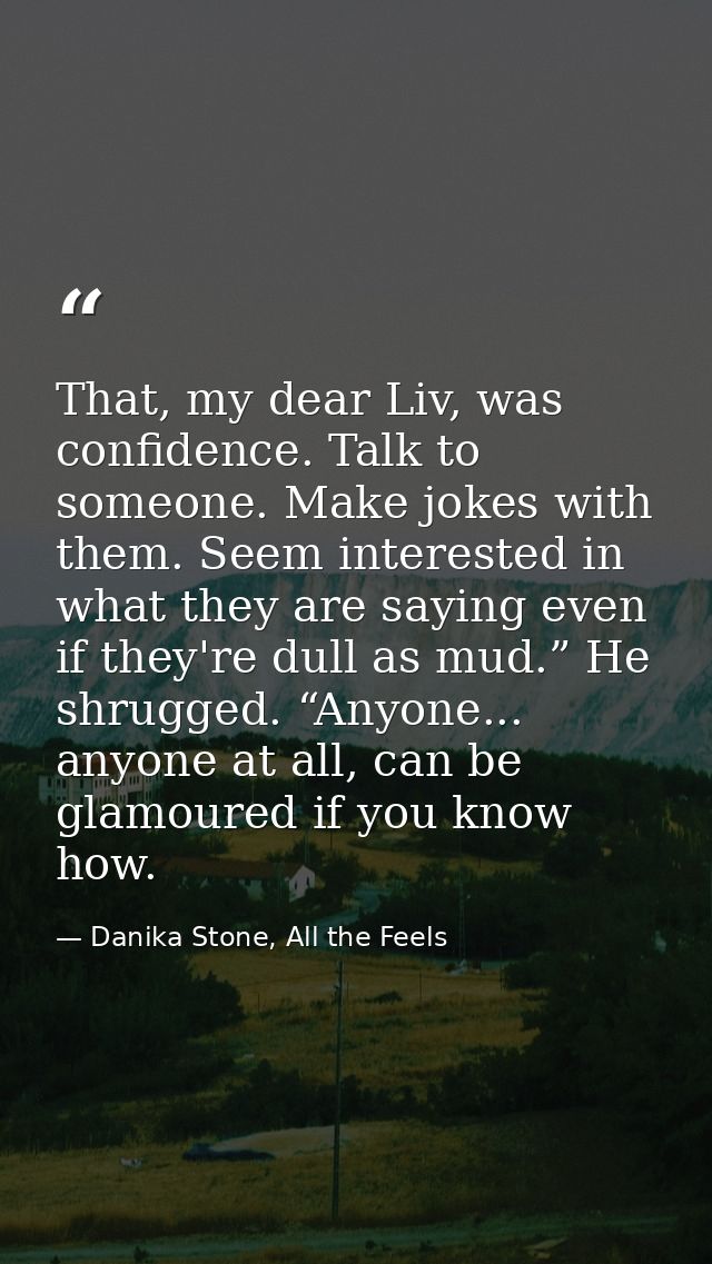 That, my dear Liv, was confidence. Talk to someone. Make jokes with them. Seem interested in what they are saying even i — Danika Stone, All the Feels