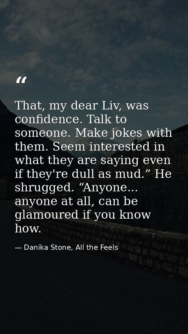 That, my dear Liv, was confidence. Talk to someone. Make jokes with them. Seem interested in what they are saying even i — Danika Stone, All the Feels