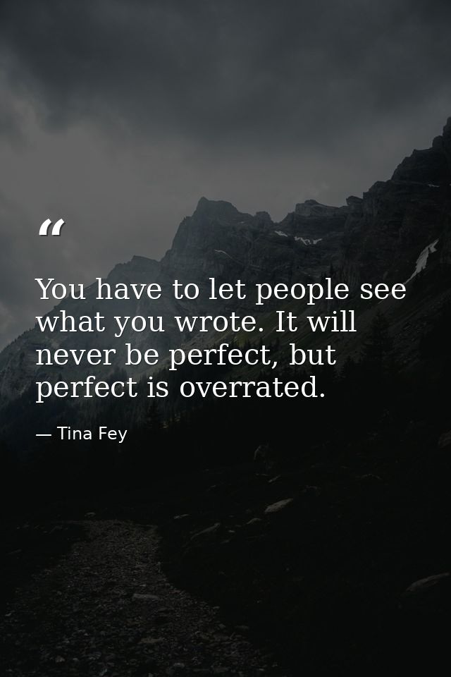 You have to let people see what you wrote. It will never be perfect, but perfect is overrated. — Tina Fey