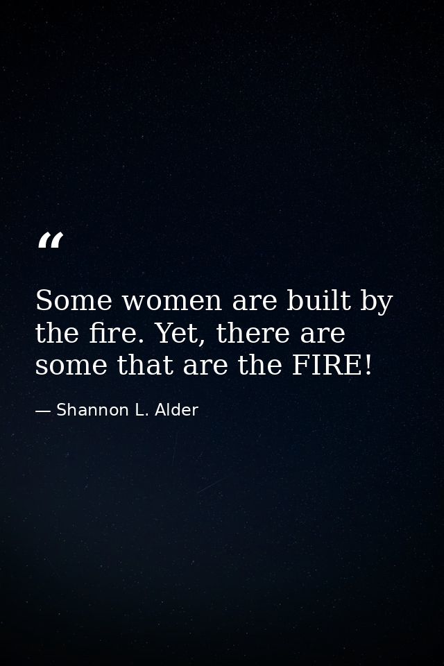 Some women are built by the fire. Yet, there are some that are the FIRE! — Shannon L. Alder
