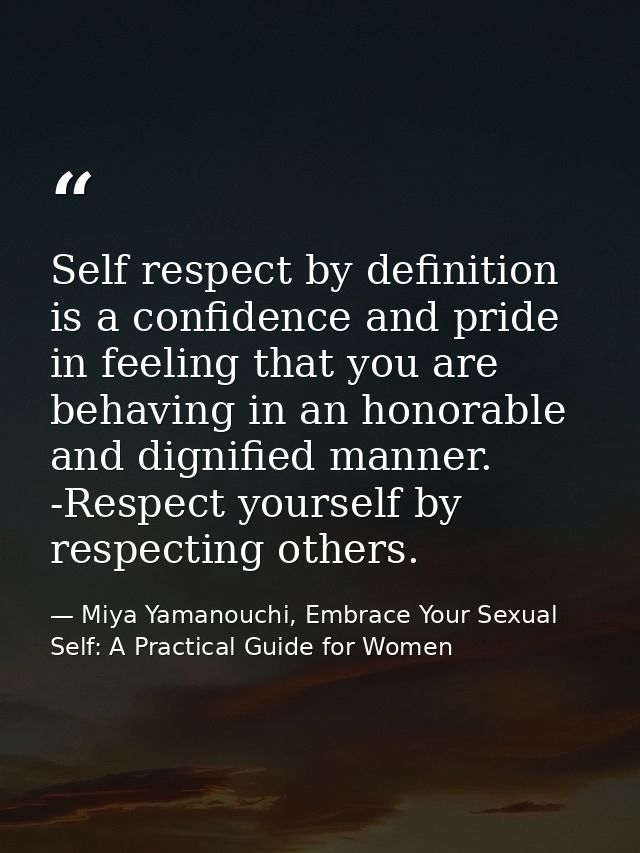 Self respect by definition is a confidence and pride in feeling that you are behaving in an honorable and dignified mann — Miya Yamanouchi, Embrace Your Sexual Self: A Practical Guide for Women