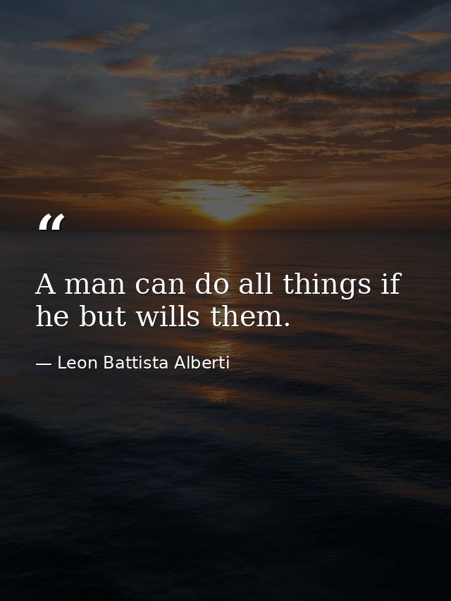 A man can do all things if he but wills them. — Leon Battista Alberti