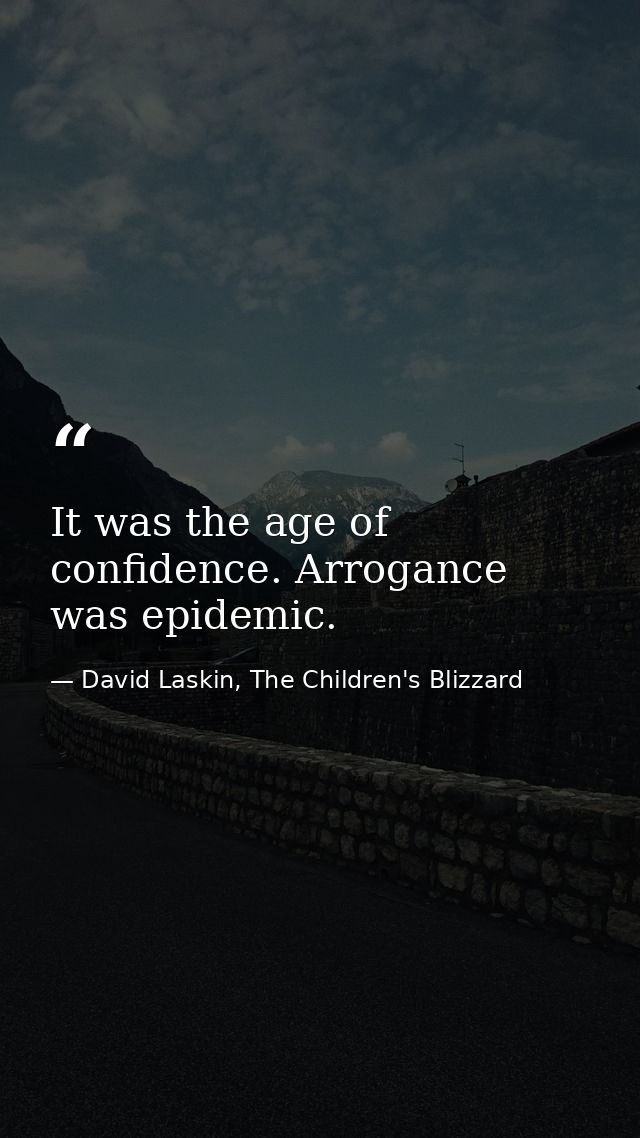 It was the age of confidence. Arrogance was epidemic. — David Laskin, The Children's Blizzard