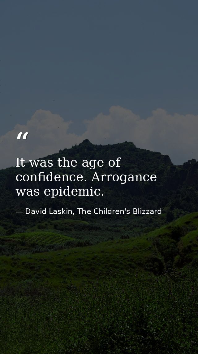 It was the age of confidence. Arrogance was epidemic. — David Laskin, The Children's Blizzard