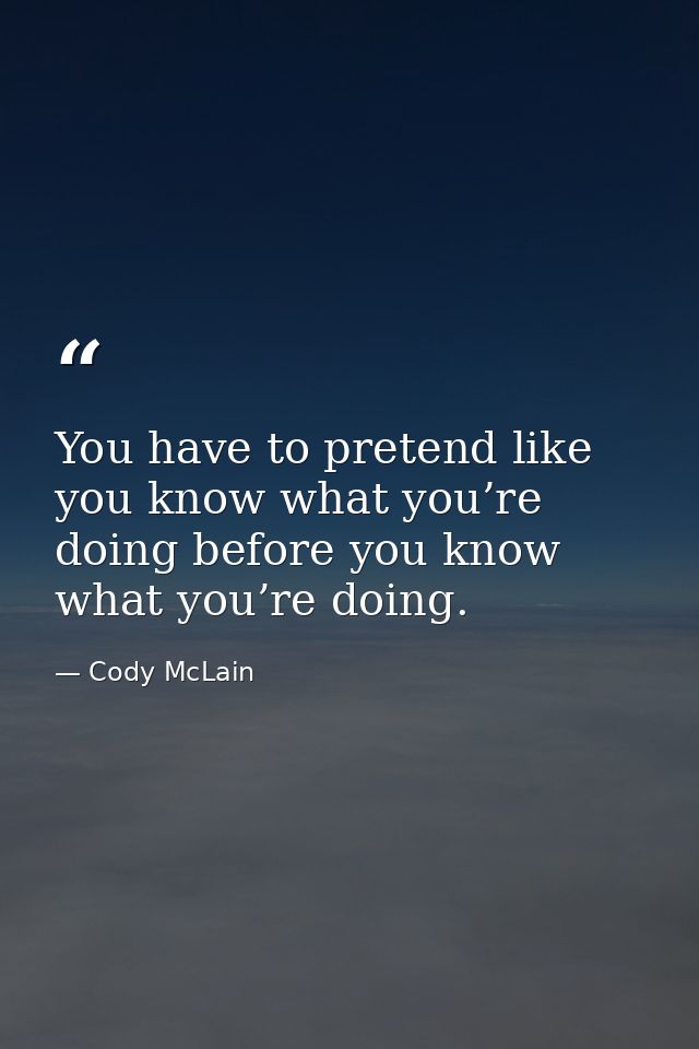 You have to pretend like you know what you’re doing before you know what you’re doing. — Cody McLain
