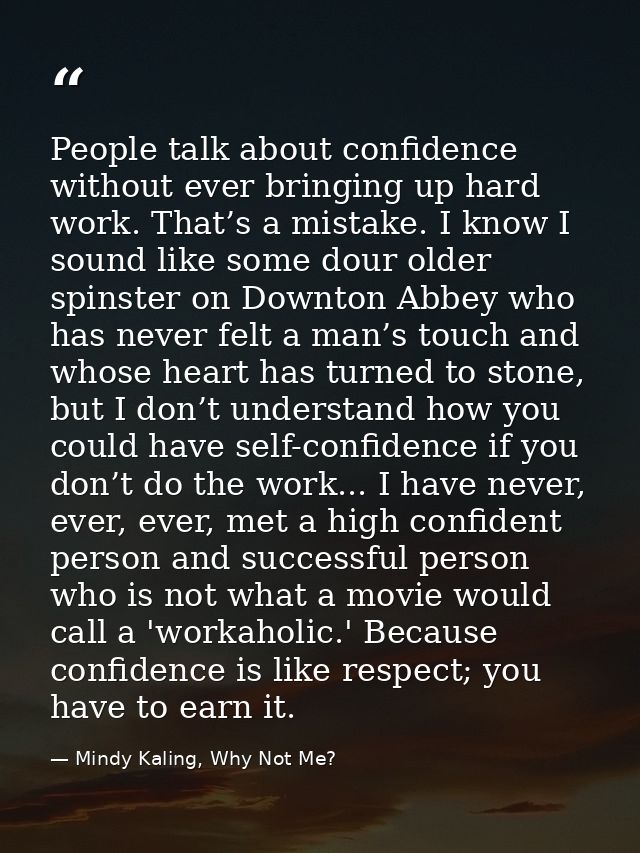 People talk about confidence without ever bringing up hard work. That’s a mistake. I know I sound like some dour older s — Mindy Kaling, Why Not Me?