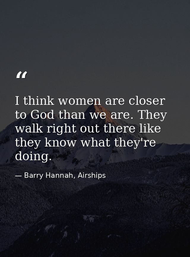 I think women are closer to God than we are. They walk right out there like they know what they're doing. — Barry Hannah, Airships