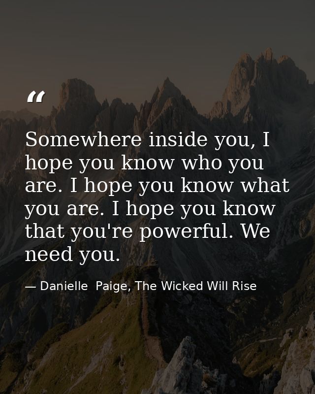 Somewhere inside you, I hope you know who you are. I hope you know what you are. I hope you know that you're powerful. W — Danielle  Paige, The Wicked Will Rise