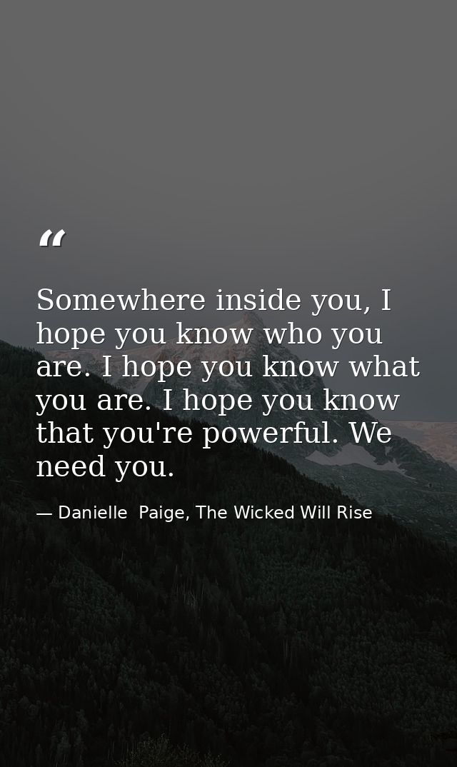 Somewhere inside you, I hope you know who you are. I hope you know what you are. I hope you know that you're powerful. W — Danielle  Paige, The Wicked Will Rise