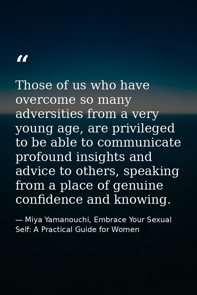 Those of us who have overcome so many adversities from a very young age, are privileged to be able to communicate profou — Miya Yamanouchi, Embrace Your Sexual Self: A Practical Guide for Women