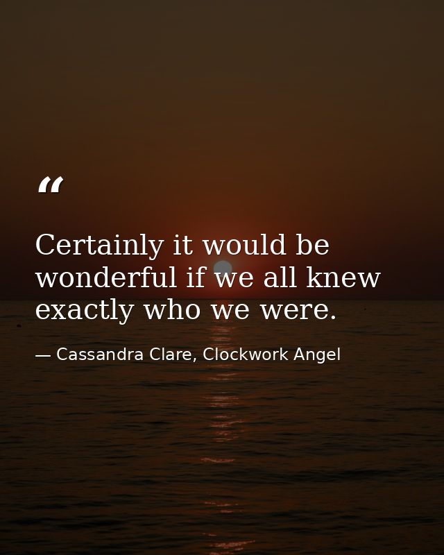 Certainly it would be wonderful if we all knew exactly who we were. — Cassandra Clare, Clockwork Angel