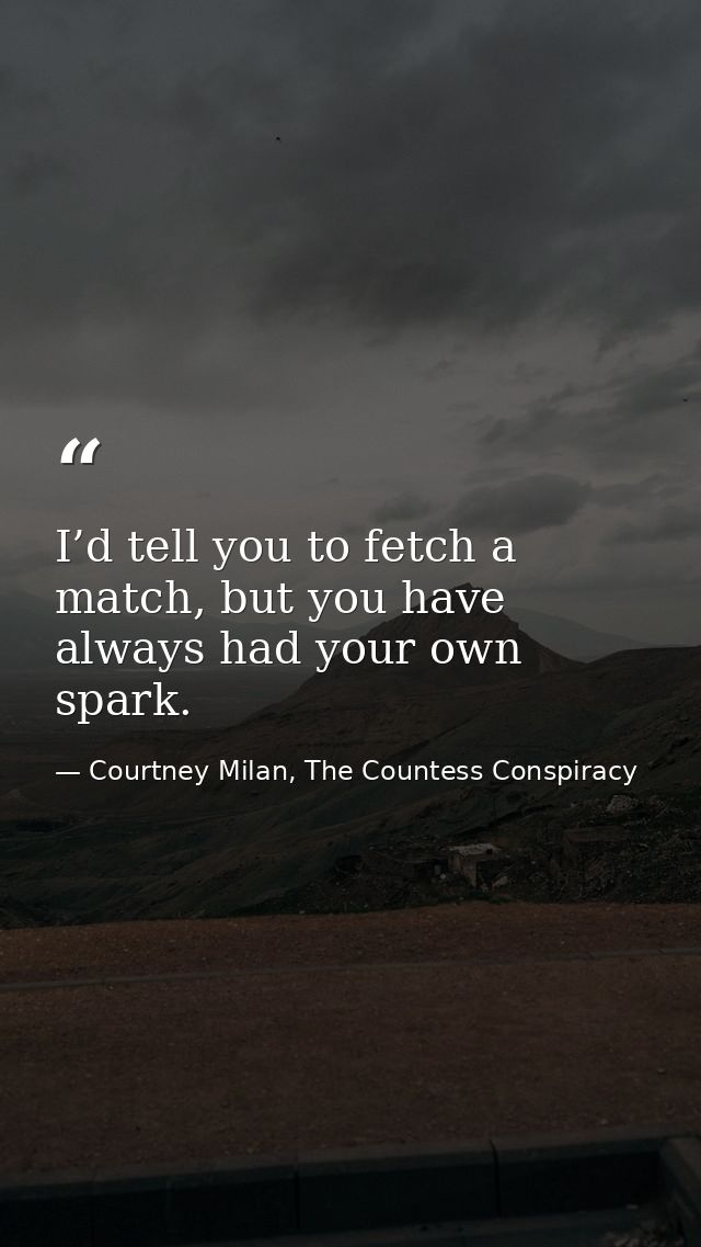 I’d tell you to fetch a match, but you have always had your own spark. — Courtney Milan, The Countess Conspiracy
