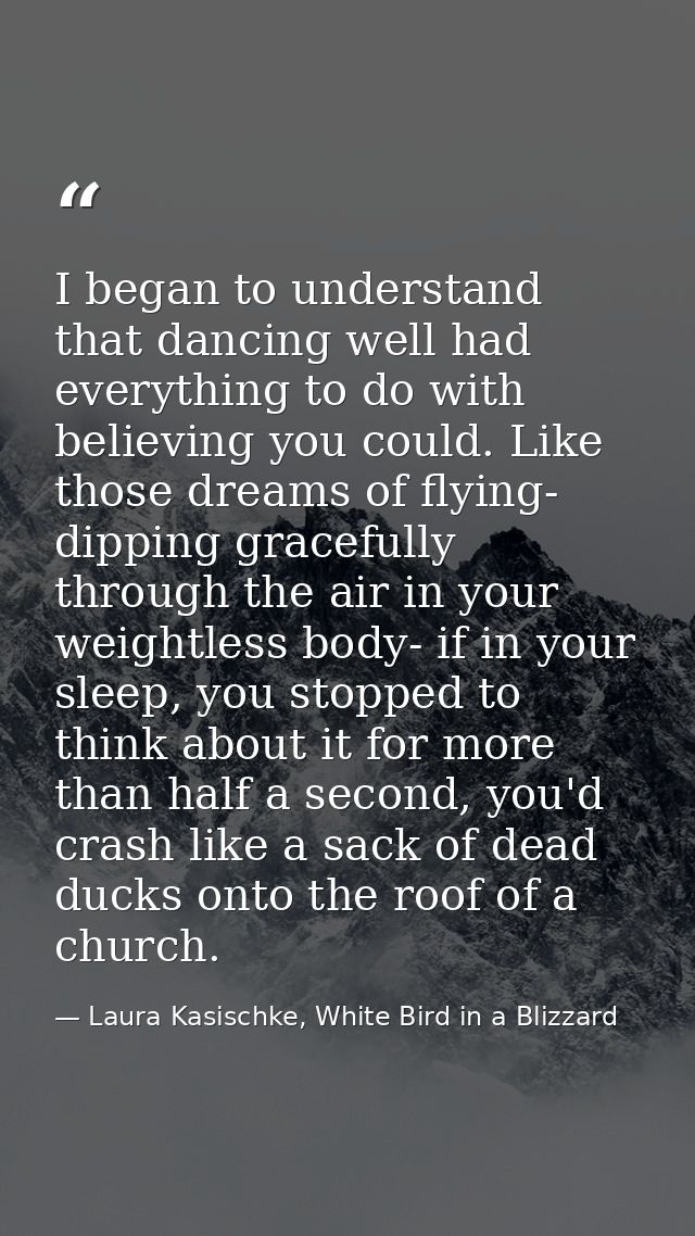 I began to understand that dancing well had everything to do with believing you could. Like those dreams of flying- dipp — Laura Kasischke, White Bird in a Blizzard