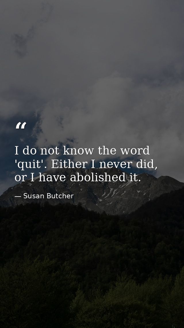 I do not know the word 'quit'. Either I never did, or I have abolished it. — Susan Butcher