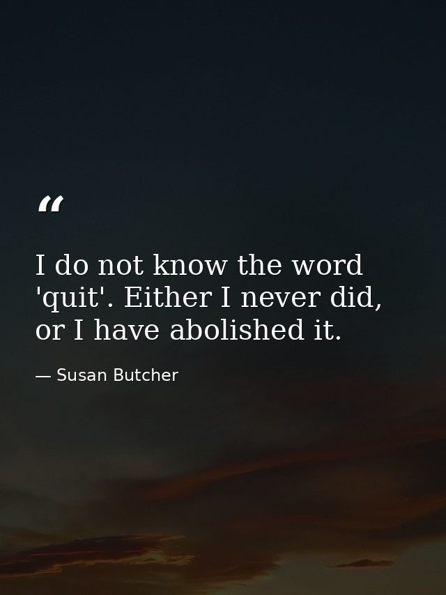 I do not know the word 'quit'. Either I never did, or I have abolished it. — Susan Butcher