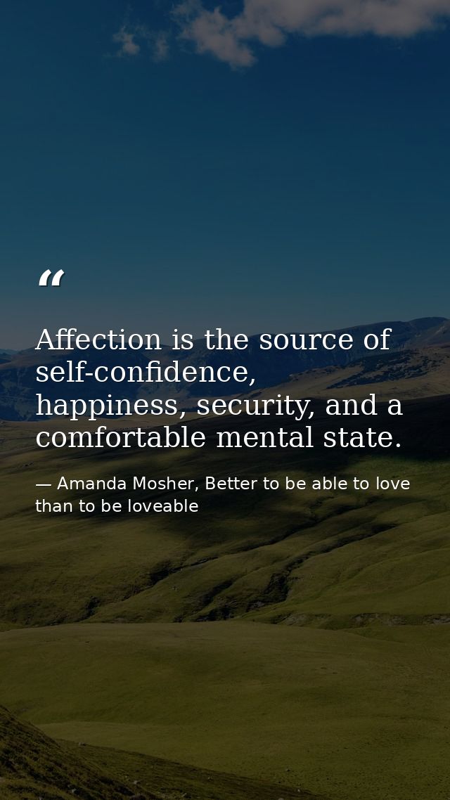 Affection is the source of self-confidence, happiness, security, and a comfortable mental state. — Amanda Mosher, Better to be able to love than to be loveable