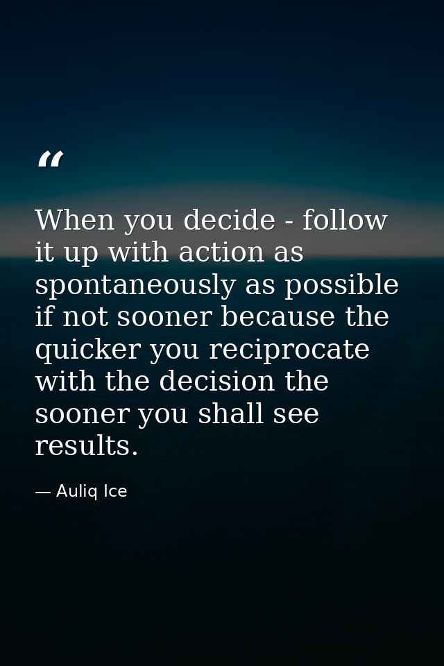When you decide - follow it up with action as spontaneously as possible if not sooner because the quicker you reciprocat — Auliq Ice