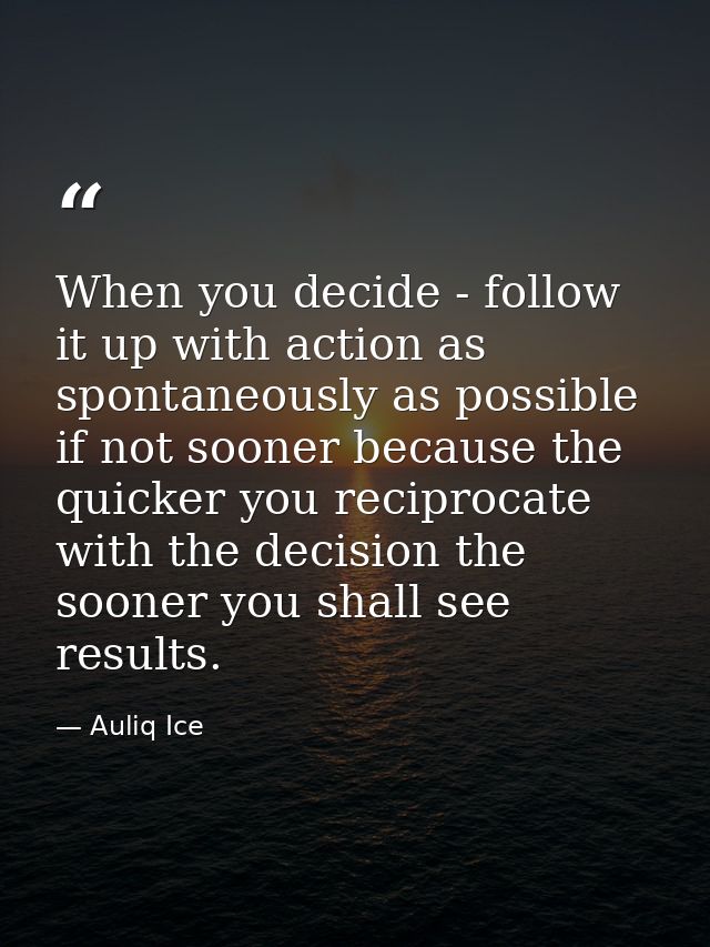 When you decide - follow it up with action as spontaneously as possible if not sooner because the quicker you reciprocat — Auliq Ice