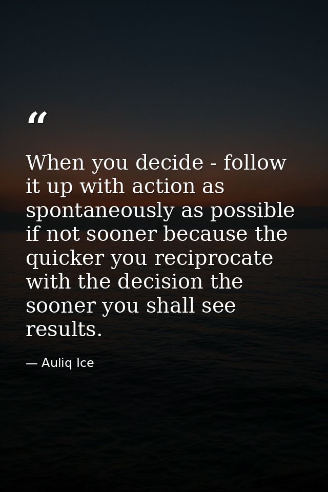 When you decide - follow it up with action as spontaneously as possible if not sooner because the quicker you reciprocat — Auliq Ice