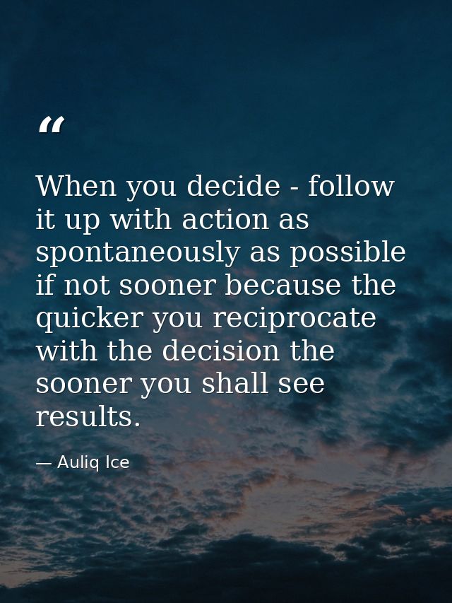 When you decide - follow it up with action as spontaneously as possible if not sooner because the quicker you reciprocat — Auliq Ice