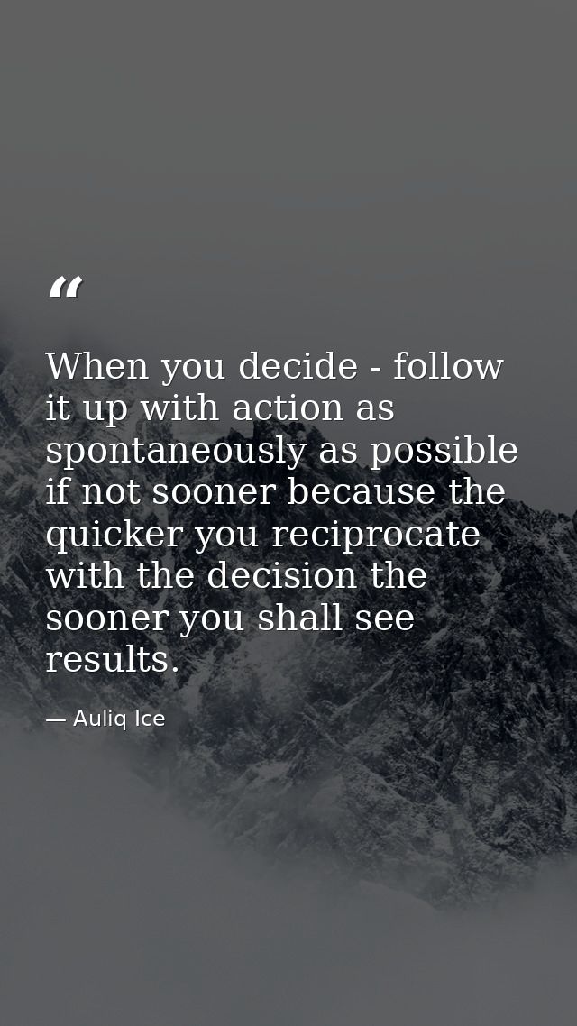 When you decide - follow it up with action as spontaneously as possible if not sooner because the quicker you reciprocat — Auliq Ice