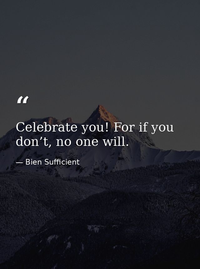 Celebrate you! For if you don’t, no one will. — Bien Sufficient