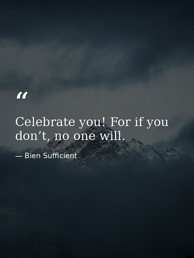 Celebrate you! For if you don’t, no one will. — Bien Sufficient