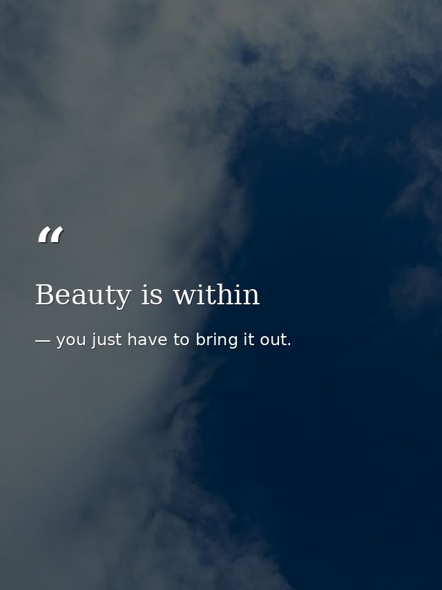 Beauty is within — you just have to bring it out.