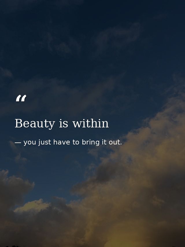 Beauty is within — you just have to bring it out.