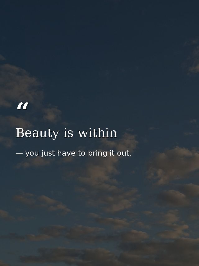 Beauty is within — you just have to bring it out.