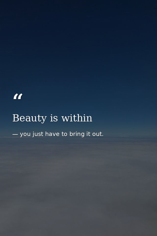 Beauty is within — you just have to bring it out.
