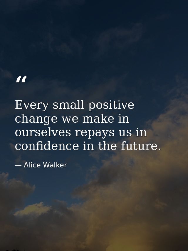 Every small positive change we make in ourselves repays us in confidence in the future. — Alice Walker