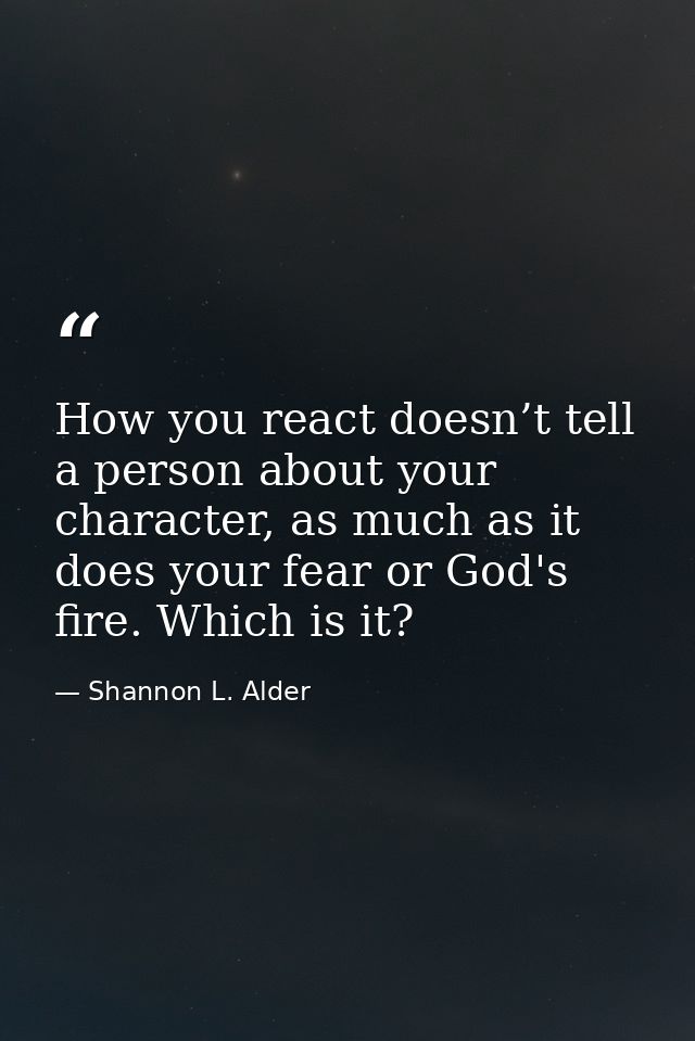 How you react doesn’t tell a person about your character, as much as it does your fear or God's fire. Which is it? — Shannon L. Alder
