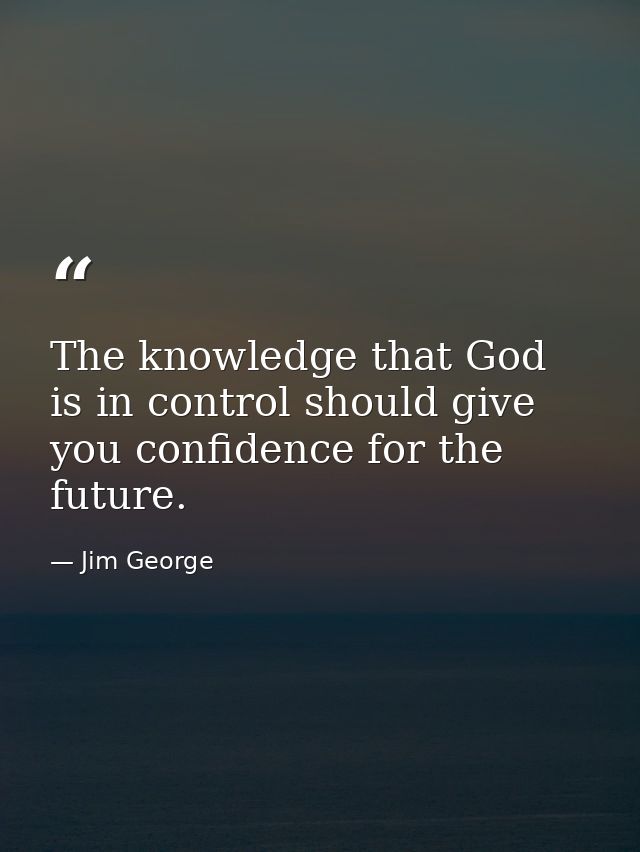 The knowledge that God is in control should give you confidence for the future. — Jim George