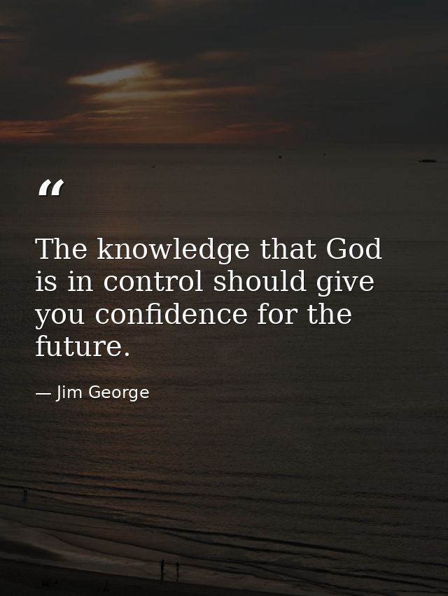 The knowledge that God is in control should give you confidence for the future. — Jim George