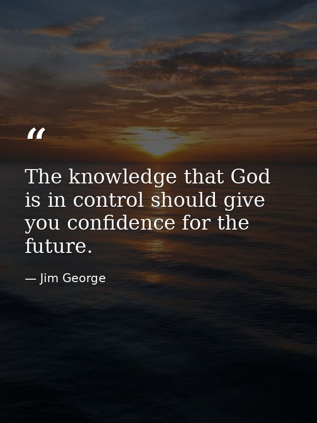 The knowledge that God is in control should give you confidence for the future. — Jim George